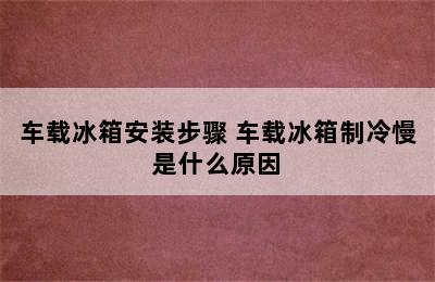 车载冰箱安装步骤 车载冰箱制冷慢是什么原因